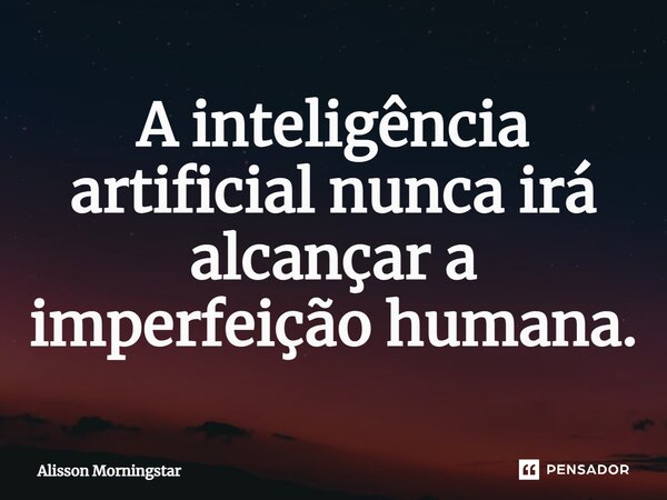 A inteligência artificial nunca irá alcançar a imperfeição humana.... Frase de Alisson Morningstar.