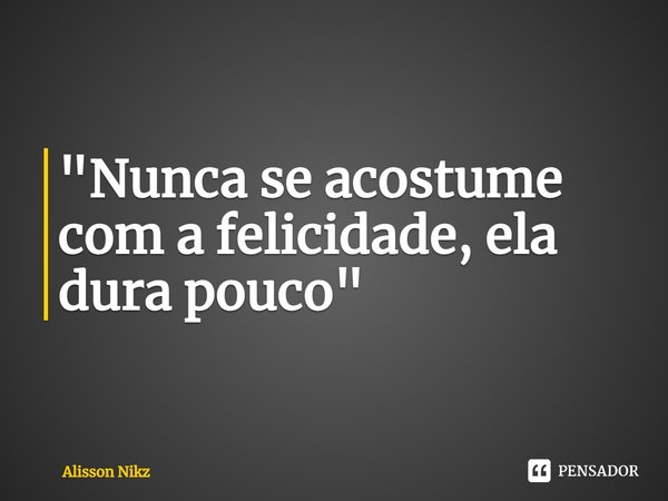 ⁠"Nunca se acostume com a felicidade, ela dura pouco"... Frase de Alisson Nikz.