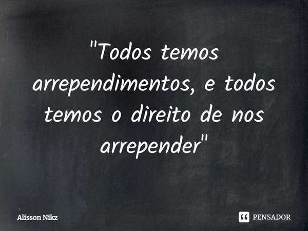 ⁠"Todos temos arrependimentos, e todos temos o direito de nos arrepender"... Frase de Alisson Nikz.