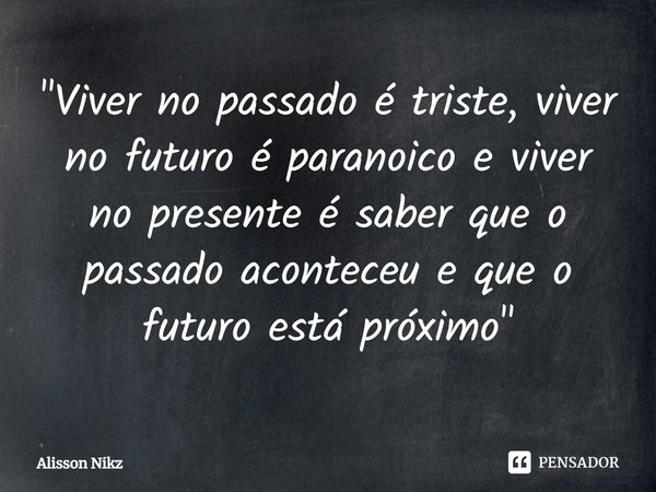 ⁠"Viver no passado é triste, viver no futuro é paranoico e viver no presente é saber que o passado aconteceu e que o futuro está próximo"⁠... Frase de Alisson Nikz.