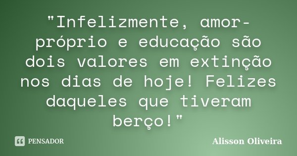 "Infelizmente, amor-próprio e educação são dois valores em extinção nos dias de hoje! Felizes daqueles que tiveram berço!"... Frase de Alisson Oliveira.