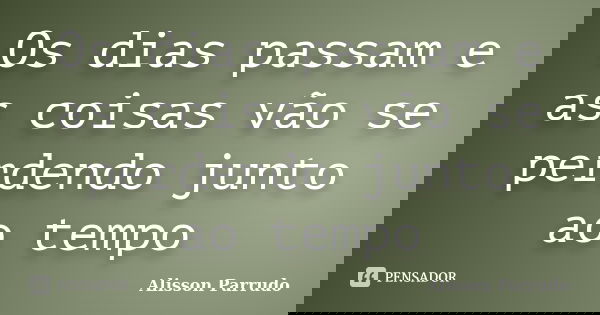 Os dias passam e as coisas vão se perdendo junto ao tempo... Frase de Alisson Parrudo.