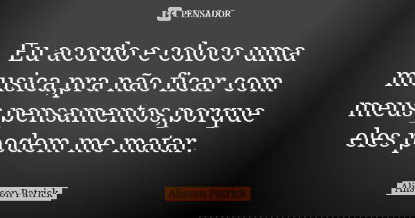 Eu acordo e coloco uma musica,pra não ficar com meus pensamentos,porque eles podem me matar.... Frase de Alisson Patrick.