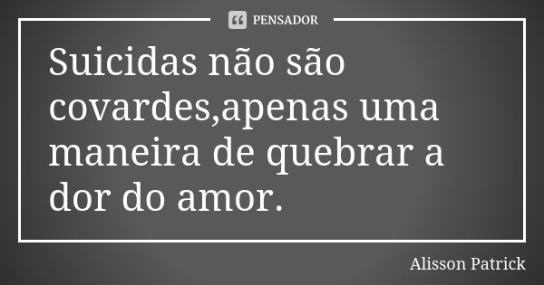 Suicidas não são covardes,apenas uma maneira de quebrar a dor do amor.... Frase de Alisson Patrick.