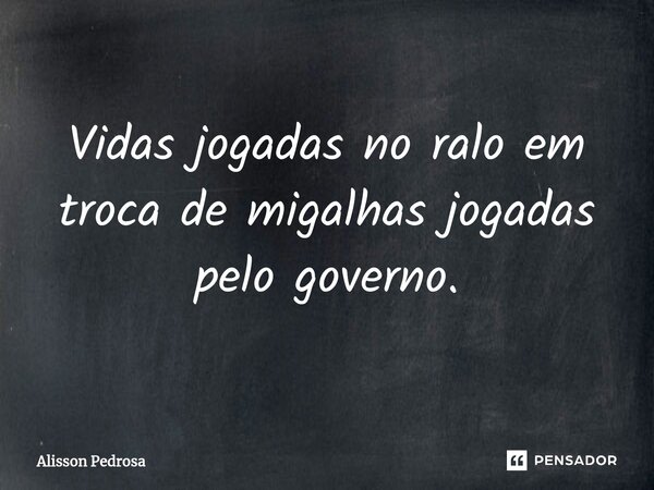 Vidas jogadas no ralo em troca de migalhas jogadas pelo governo.⁠... Frase de Alisson Pedrosa.