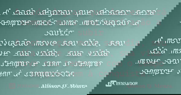 A cada degrau que descer será sempre mais uma motivação a subir A motivação move seu dia, seu dia move sua vida, sua vida move seu tempo e com o tempo sempre ve... Frase de Alisson Q. Moura.