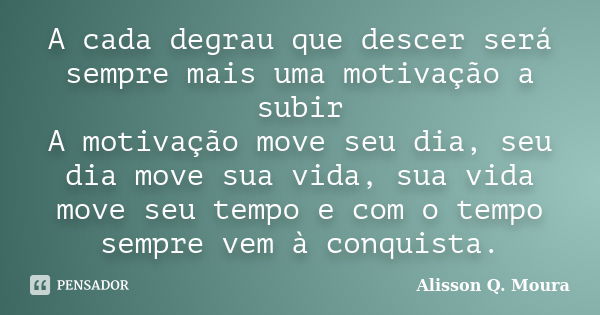 A cada degrau que descer será sempre mais uma motivação a subir A motivação move seu dia, seu dia move sua vida, sua vida move seu tempo e com o tempo sempre ve... Frase de Alisson Q. Moura.