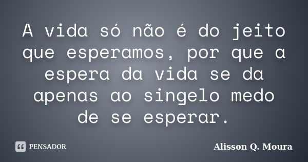 A vida só não é do jeito que esperamos, por que a espera da vida se da apenas ao singelo medo de se esperar.... Frase de Alisson Q. Moura.