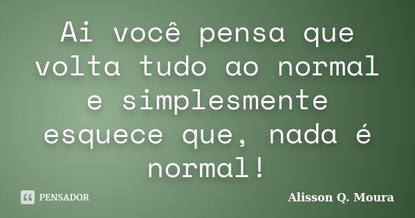 Ai você pensa que volta tudo ao normal e simplesmente esquece que, nada é normal!... Frase de Alisson Q. Moura.