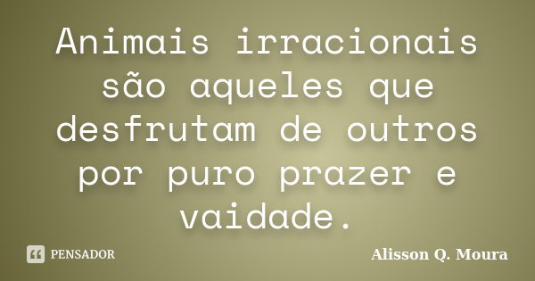 Animais irracionais são aqueles que desfrutam de outros por puro prazer e vaidade.... Frase de Alisson Q. Moura.