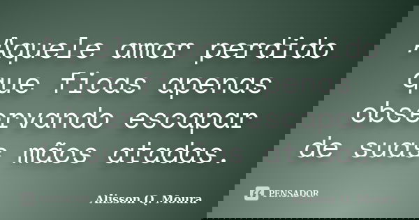 Aquele amor perdido que ficas apenas observando escapar de suas mãos atadas.... Frase de Alisson Q. Moura.