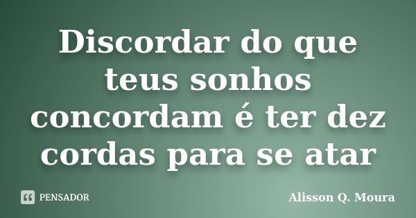 Discordar do que teus sonhos concordam é ter dez cordas para se atar... Frase de Alisson Q. Moura.