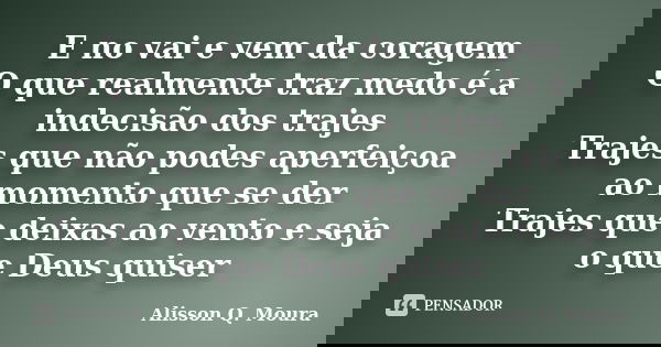 E no vai e vem da coragem O que realmente traz medo é a indecisão dos trajes Trajes que não podes aperfeiçoa ao momento que se der Trajes que deixas ao vento e ... Frase de Alisson Q. Moura.
