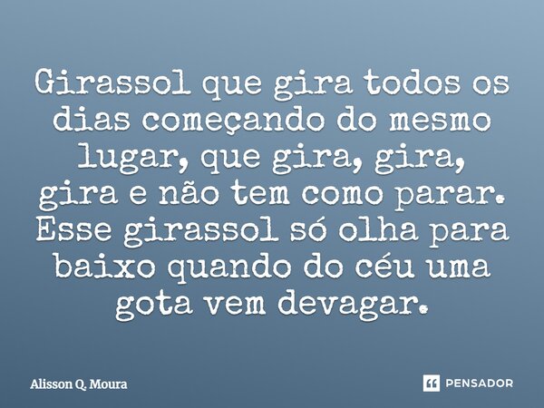 Girassol que gira todos os dias começando do mesmo lugar, que gira, gira, gira e não tem como parar. Esse girassol só olha para baixo quando do céu uma gota vem... Frase de Alisson Q. Moura.