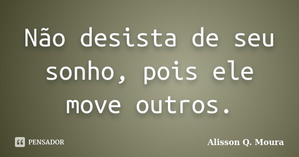 Não desista de seu sonho, pois ele move outros.... Frase de Alisson Q. Moura.