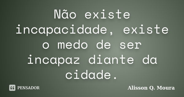 Não existe incapacidade, existe o medo de ser incapaz diante da cidade.... Frase de Alisson Q. Moura.