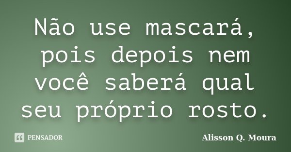 Não use mascará, pois depois nem você saberá qual seu próprio rosto.... Frase de Alisson Q. Moura.