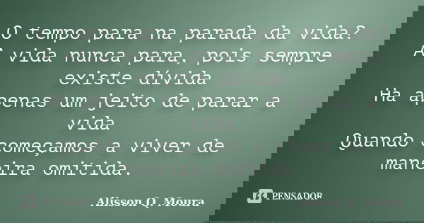 O tempo para na parada da vida? A vida nunca para, pois sempre existe dívida Ha apenas um jeito de parar a vida Quando começamos a viver de maneira omitida.... Frase de Alisson Q. Moura.