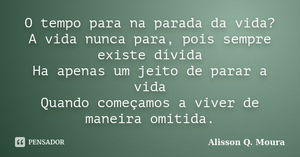 O tempo para na parada da vida? A vida nunca para, pois sempre existe dívida Ha apenas um jeito de parar a vida Quando começamos a viver de maneira omitida.... Frase de Alisson Q. Moura.