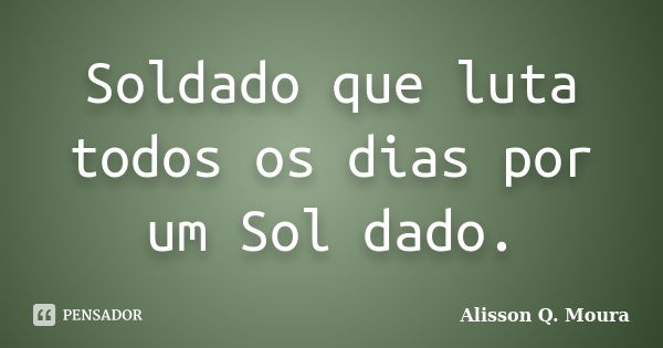 Soldado que luta todos os dias por um Sol dado.... Frase de Alisson Q. Moura.