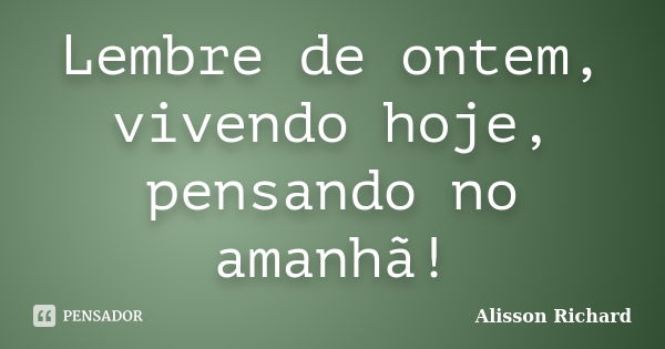 Lembre de ontem, vivendo hoje, pensando no amanhã!... Frase de Alisson Richard.