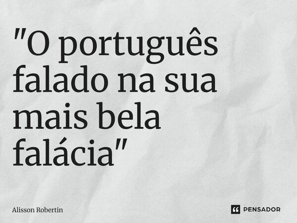 ⁠"O português falado na sua mais bela falácia"... Frase de Alisson Robertin.