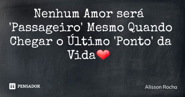 Nenhum Amor será 'Passageiro' Mesmo Quando Chegar o Último 'Ponto' da Vida❤... Frase de Alisson Rocha.