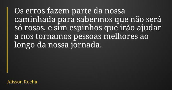 Os erros fazem parte da nossa caminhada para sabermos que não será só rosas, e sim espinhos que irão ajudar a nos tornamos pessoas melhores ao longo da nossa jo... Frase de Alisson Rocha.