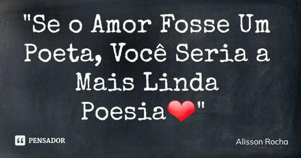 "Se o Amor Fosse Um Poeta, Você Seria a Mais Linda Poesia❤"... Frase de Alisson Rocha.