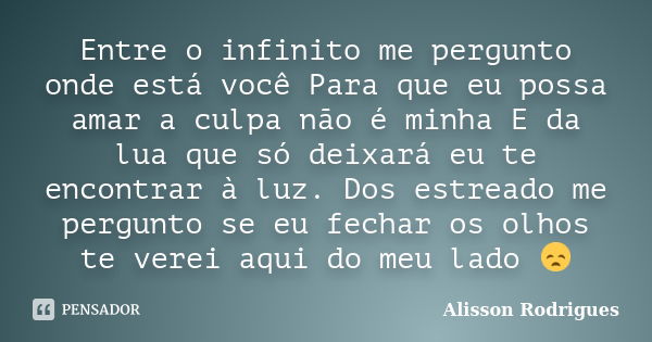 Entre o infinito me pergunto onde está você Para que eu possa amar a culpa não é minha E da lua que só deixará eu te encontrar à luz. Dos estreado me pergunto s... Frase de Alisson Rodrigues.