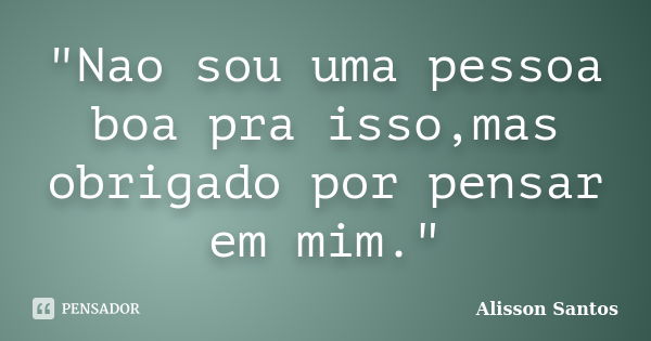 "Nao sou uma pessoa boa pra isso,mas obrigado por pensar em mim."... Frase de Alisson Santos.