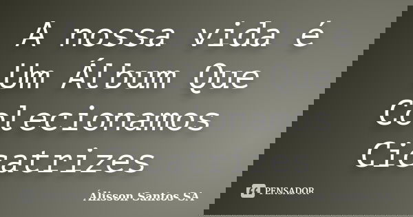 A nossa vida é Um Álbum Que Colecionamos Cicatrizes... Frase de Álisson Santos SA.