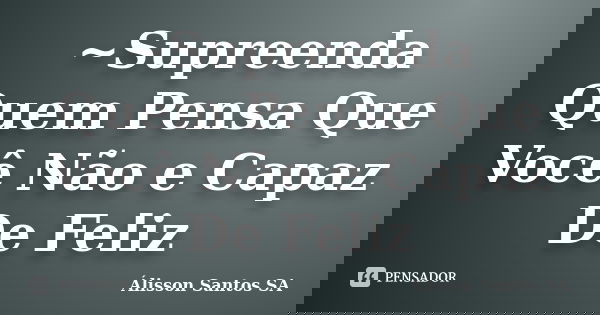 ~Supreenda Quem Pensa Que Você Não e Capaz De Feliz... Frase de Álisson Santos SA.