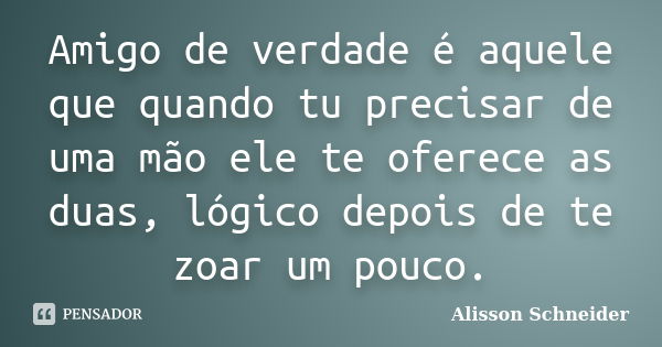 Amigo de verdade é aquele que quando tu precisar de uma mão ele te oferece as duas, lógico depois de te zoar um pouco.... Frase de Alisson Schneider.