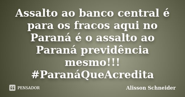 Assalto ao banco central é para os fracos aqui no Paraná é o assalto ao Paraná previdência mesmo!!! ‪#‎ParanáQueAcredita‬... Frase de Alisson Schneider.