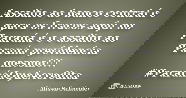 Assalto ao banco central é para os fracos aqui no Paraná é o assalto ao Paraná previdência mesmo!!! ‪#‎ParanáQueAcredita‬... Frase de Alisson Schneider.