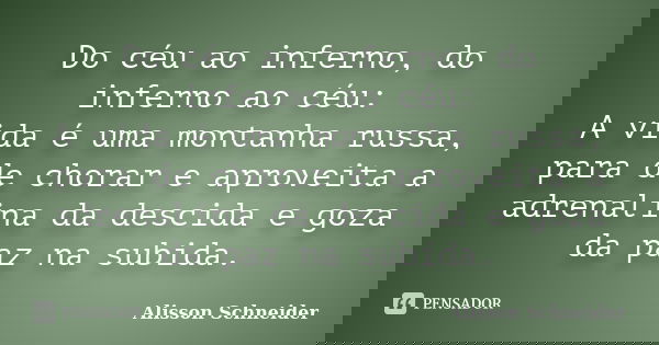 Do céu ao inferno, do inferno ao céu: A vida é uma montanha russa, para de chorar e aproveita a adrenalina da descida e goza da paz na subida.... Frase de Alisson Schneider.