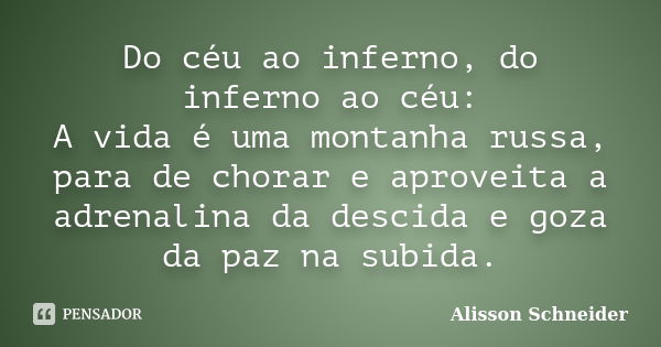 Do céu ao inferno, do inferno ao céu: A vida é uma montanha russa, para de chorar e aproveita a adrenalina da descida e goza da paz na subida.... Frase de Alisson Schneider.