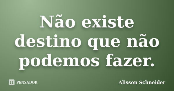 Não existe destino que não podemos fazer.... Frase de Alisson Schneider.