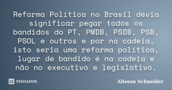 Reforma Política no Brasil devia significar pegar todos os bandidos do PT, PMDB, PSDB, PSB, PSOL e outros e por na cadeia, isto seria uma reforma política, luga... Frase de Alisson Schneider.