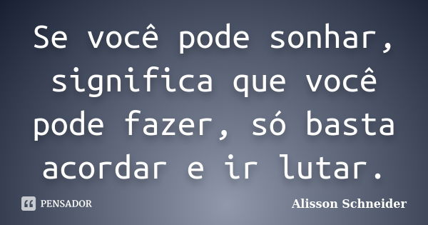 Se você pode sonhar, significa que você pode fazer, só basta acordar e ir lutar.... Frase de Alisson Schneider.