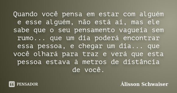 Quando você pensa em estar com alguém e esse alguém, não está ai, mas ele sabe que o seu pensamento vagueia sem rumo... que um dia poderá encontrar essa pessoa,... Frase de Álisson Schwaiser.