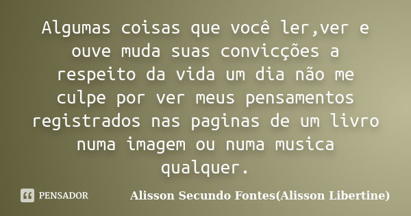 Algumas coisas que você ler,ver e ouve muda suas convicções a respeito da vida um dia não me culpe por ver meus pensamentos registrados nas paginas de um livro ... Frase de Alisson Secundo Fontes(Alisson Libertine).