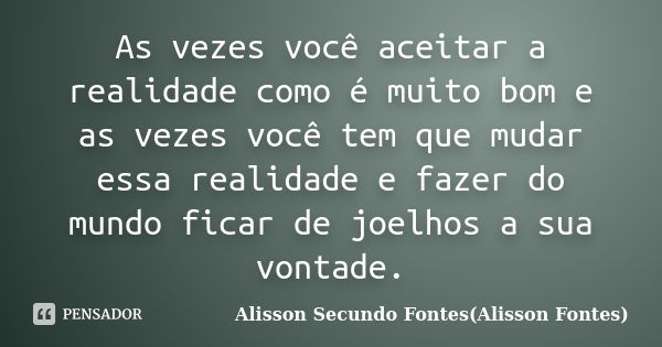 As vezes você aceitar a realidade como é muito bom e as vezes você tem que mudar essa realidade e fazer do mundo ficar de joelhos a sua vontade.... Frase de Alisson Secundo Fontes (Alisson Fontes).