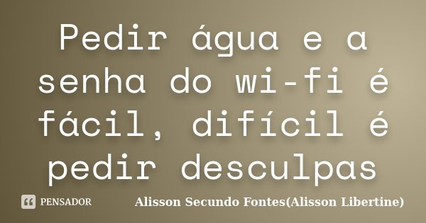 Pedir água e a senha do wi-fi é fácil, difícil é pedir desculpas... Frase de Alisson Secundo Fontes(Alisson Libertine).