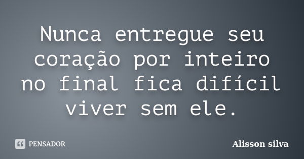 Nunca entregue seu coração por inteiro no final fica difícil viver sem ele.... Frase de Alisson Silva.