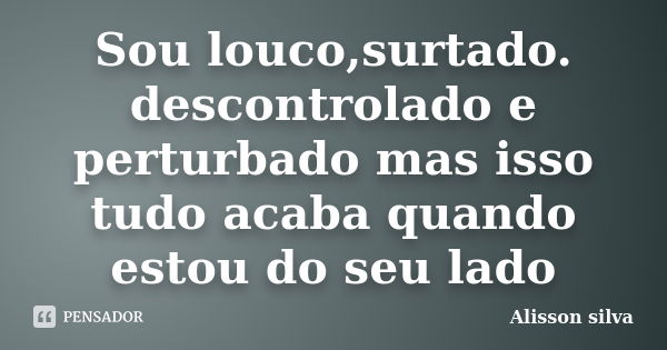 Sou louco,surtado. descontrolado e perturbado mas isso tudo acaba quando estou do seu lado... Frase de Alisson Silva.