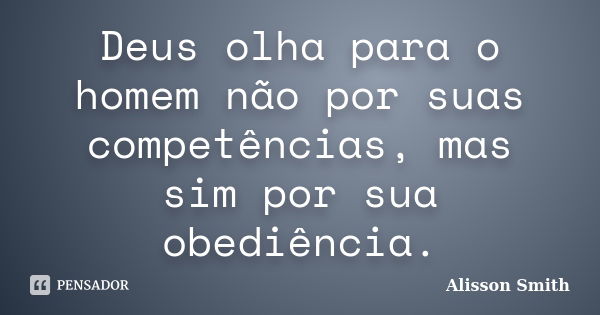 Deus olha para o homem não por suas competências, mas sim por sua obediência.... Frase de Alisson Smith.