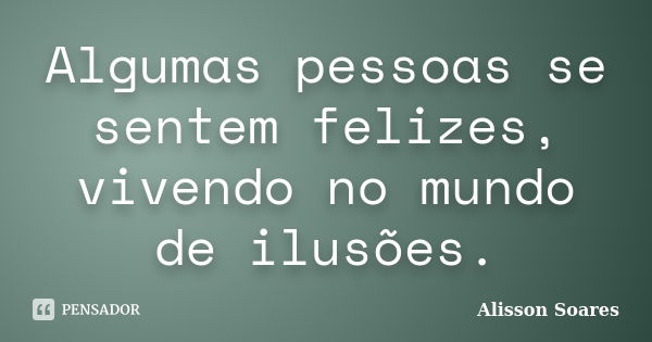 Algumas pessoas se sentem felizes, vivendo no mundo de ilusões.... Frase de Alisson Soares.