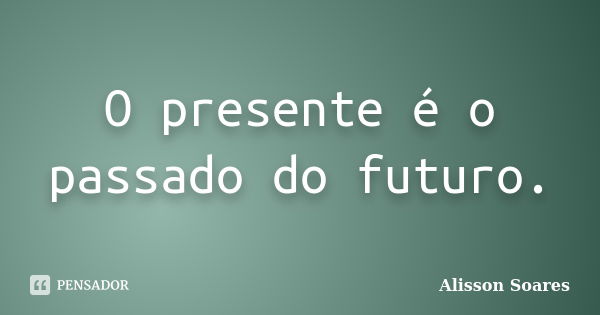 O presente é o passado do futuro.... Frase de Alisson Soares.